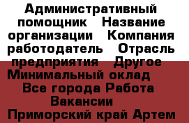 Административный помощник › Название организации ­ Компания-работодатель › Отрасль предприятия ­ Другое › Минимальный оклад ­ 1 - Все города Работа » Вакансии   . Приморский край,Артем г.